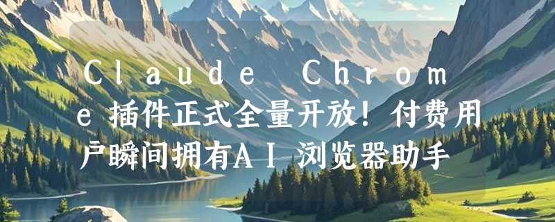 Claude Chrome插件正式全量开放！付费用户瞬间拥有AI浏览器助手