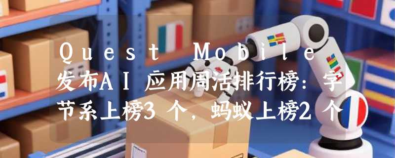 Quest Mobile发布AI应用周活排行榜：字节系上榜3个，蚂蚁上榜2个
