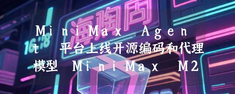 MiniMax Agent 平台上线开源编码和代理模型 MiniMax M2.1