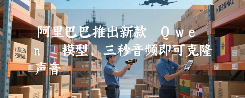 阿里巴巴推出新款 Qwen 模型，三秒音频即可克隆声音