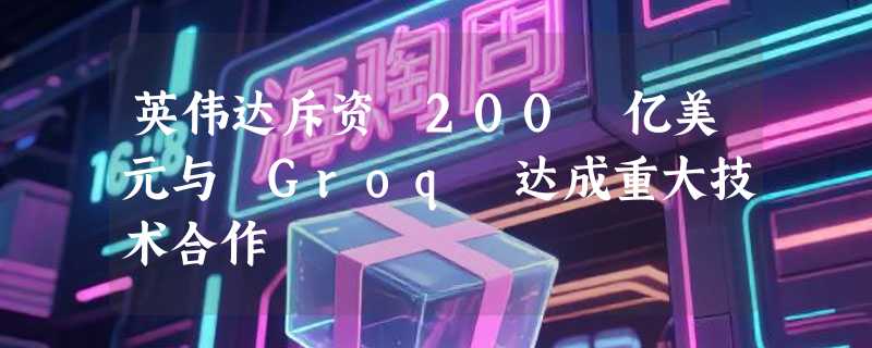英伟达斥资 200 亿美元与 Groq 达成重大技术合作