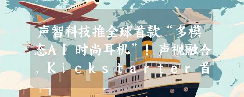 声智科技推全球首款“多模态AI时尚耳机”！声视融合，Kickstarter首发开启随身感知新时代