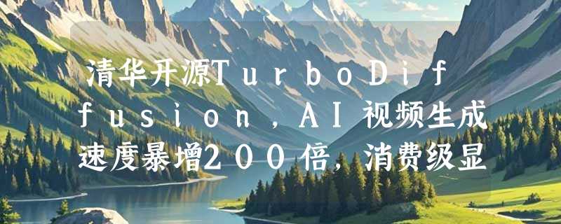 清华开源TurboDiffusion，AI视频生成速度暴增200倍，消费级显卡也能秒出大片！