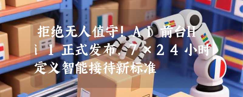 拒绝无人值守!AI前台Hi1正式发布，7×24小时定义智能接待新标准