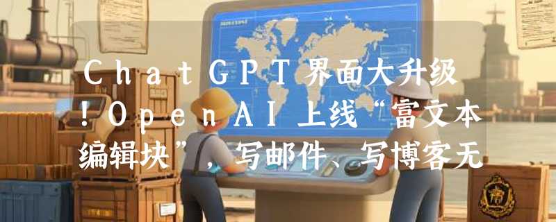 ChatGPT界面大升级！OpenAI上线“富文本编辑块”，写邮件、写博客无需再复制到Word