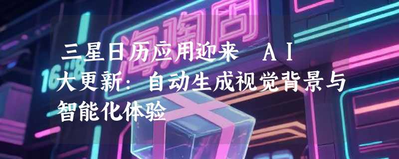 三星日历应用迎来 AI 大更新:自动生成视觉背景与智能化体验