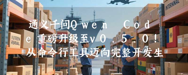 通义千问Qwen Code重磅升级至v0.5.0！从命令行工具迈向完整开发生态