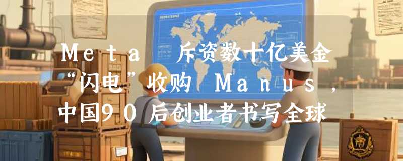 Meta 斥资数十亿美金“闪电”收购 Manus，中国90后创业者书写全球 AI 新标杆