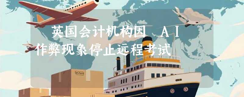 ​英国会计机构因 AI 作弊现象停止远程考试