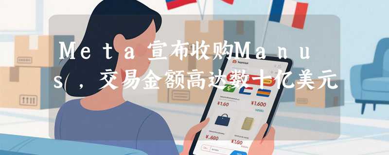 Meta宣布收购Manus，交易金额高达数十亿美元