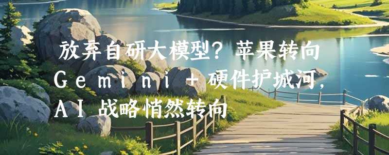 放弃自研大模型?苹果转向Gemini+硬件护城河，AI战略悄然转向