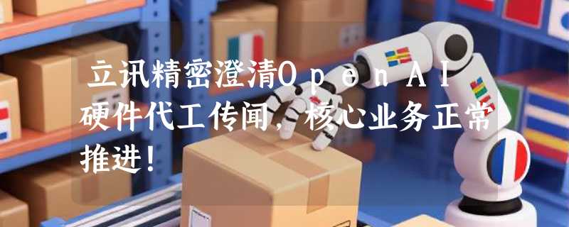 立讯精密澄清OpenAI硬件代工传闻，核心业务正常推进！