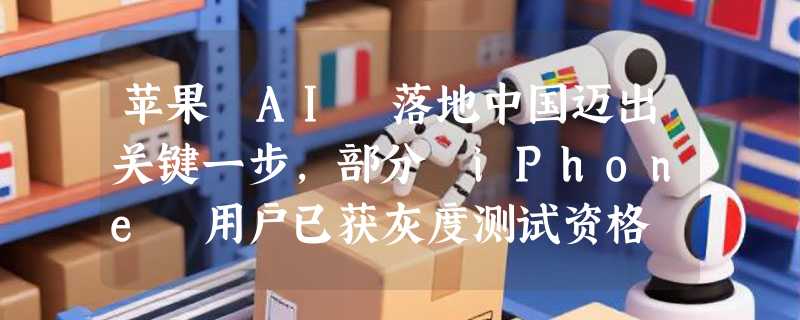 苹果 AI 落地中国迈出关键一步，部分 iPhone 用户已获灰度测试资格