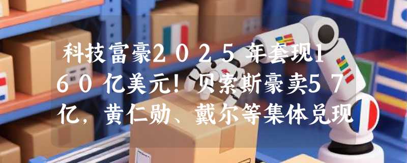 科技富豪2025年套现160亿美元！贝索斯豪卖57亿，黄仁勋、戴尔等集体兑现AI牛市红利