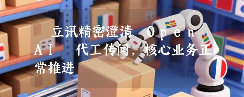 ​立讯精密澄清 OpenAI 代工传闻，核心业务正常推进