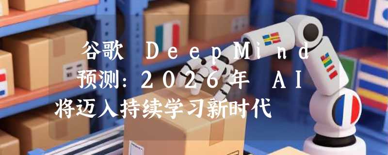 ​谷歌 DeepMind 预测:2026年 AI 将迈入持续学习新时代