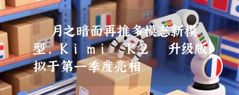 ​月之暗面再推多模态新模型，Kimi K2 升级版拟于第一季度亮相