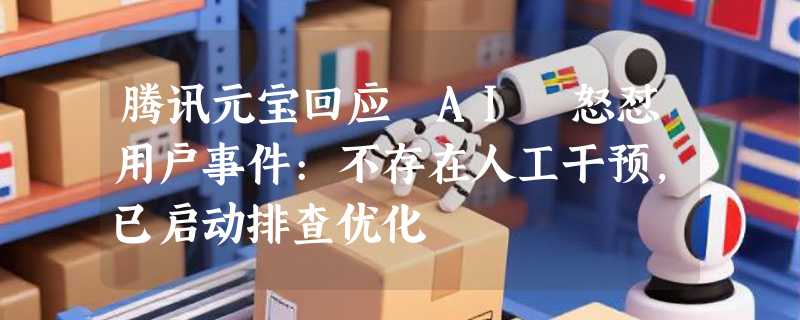 腾讯元宝回应 AI 怒怼用户事件:不存在人工干预，已启动排查优化