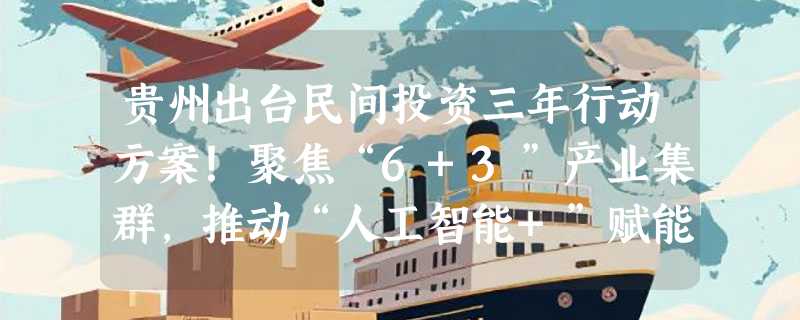 贵州出台民间投资三年行动方案！聚焦“6+3”产业集群，推动“人工智能+”赋能白酒、能源、制造等领域