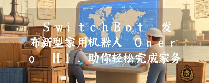 ​SwitchBot 发布新型家用机器人 Onero H1，助你轻松完成家务