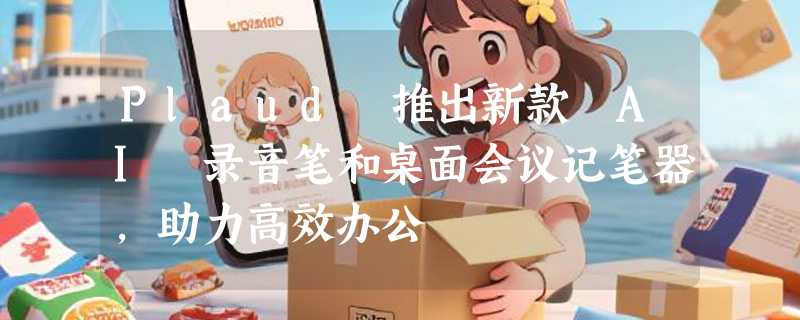 Plaud 推出新款 AI 录音笔和桌面会议记笔器，助力高效办公