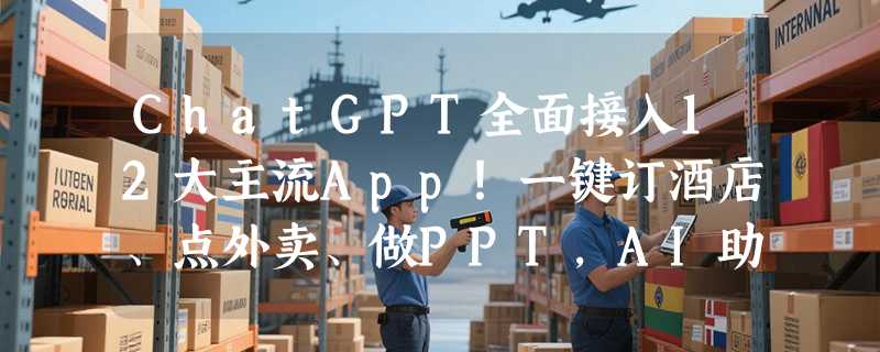 ChatGPT全面接入12大主流App！一键订酒店、点外卖、做PPT，AI助手变身“万能生活管家”