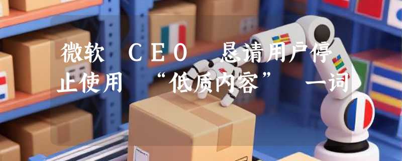 微软 CEO 恳请用户停止使用 “低质内容” 一词