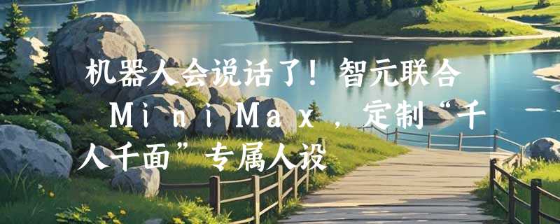 机器人会说话了!智元联合 MiniMax，定制“千人千面”专属人设