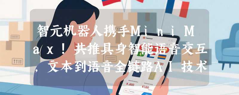 智元机器人携手MiniMax！共推具身智能语音交互，文本到语音全链路AI技术落地人形机器人