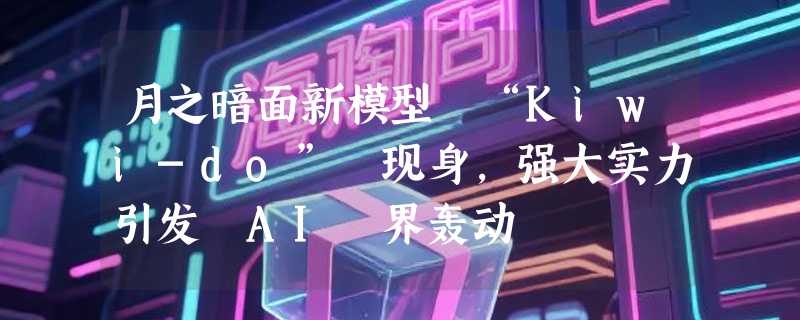 月之暗面新模型 “Kiwi-do” 现身，强大实力引发 AI 界轰动