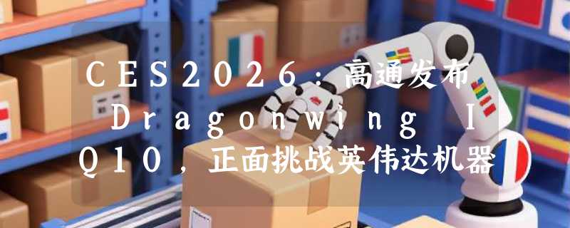 CES2026:高通发布 Dragonwing IQ10，正面挑战英伟达机器人版图