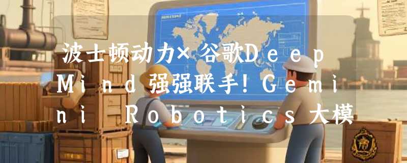 波士顿动力×谷歌DeepMind强强联手！Gemini Robotics大模型将驱动新一代Atlas人形机器人