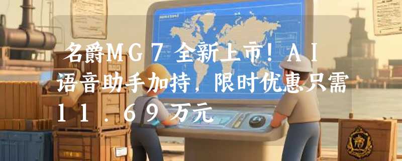名爵MG7全新上市！AI语音助手加持，限时优惠只需11.69万元