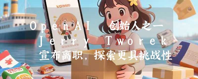 OpenAI 创始人之一 Jerry Tworek 宣布离职，探索更具挑战性的研究领域