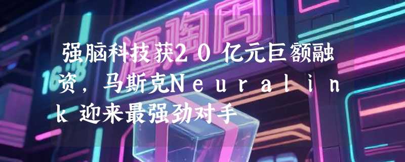 强脑科技获20亿元巨额融资，马斯克Neuralink迎来最强劲对手