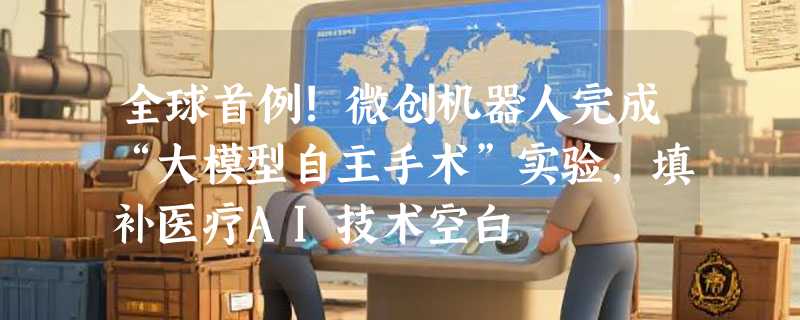 全球首例!微创机器人完成“大模型自主手术”实验，填补医疗AI技术空白