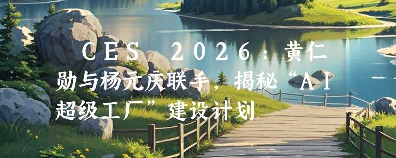 ​CES 2026：黄仁勋与杨元庆联手，揭秘“AI超级工厂”建设计划