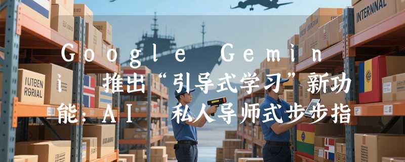 Google Gemini 推出“引导式学习”新功能：AI 私人导师式步步指导，革新个性化教育