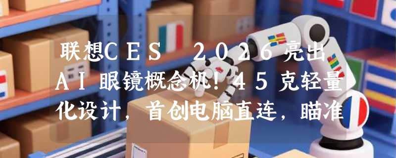 联想CES 2026亮出AI眼镜概念机！45克轻量化设计，首创电脑直连，瞄准生产力场景