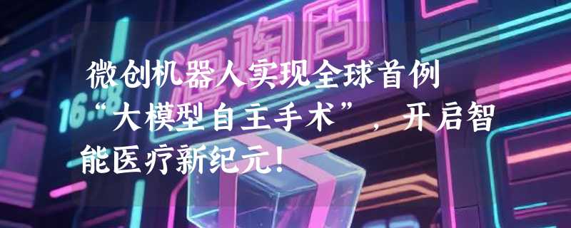 微创机器人实现全球首例 “大模型自主手术”，开启智能医疗新纪元！