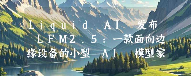 Liquid AI 发布 LFM2.5：一款面向边缘设备的小型 AI 模型家族