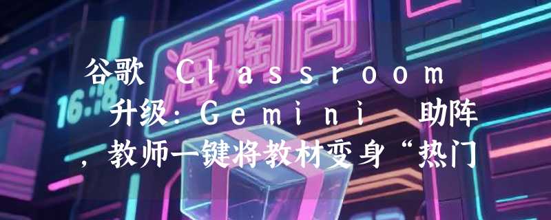 谷歌 Classroom 升级:Gemini 助阵，教师一键将教材变身“热门播客”