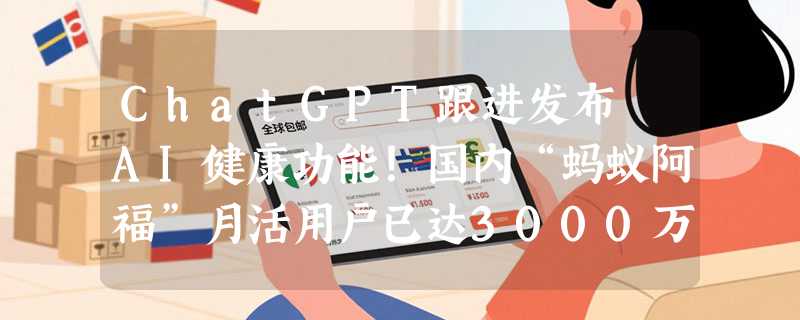 ChatGPT跟进发布 AI健康功能！国内“蚂蚁阿福”月活用户已达3000万