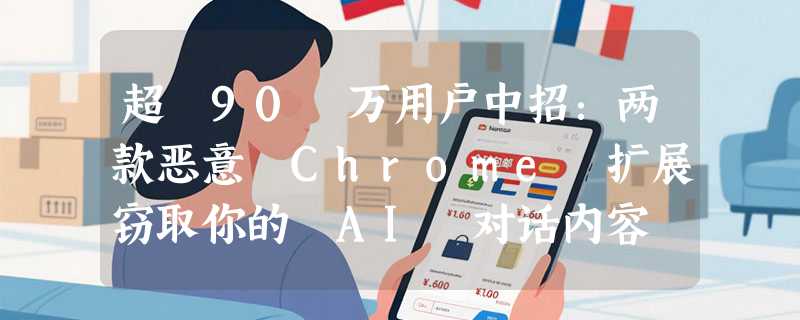 超 90 万用户中招：两款恶意 Chrome 扩展窃取你的 AI 对话内容