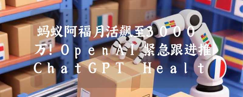 蚂蚁阿福月活飙至3000万！OpenAI紧急跟进推ChatGPT Health，AI健康赛道进入“中美竞速”新阶段