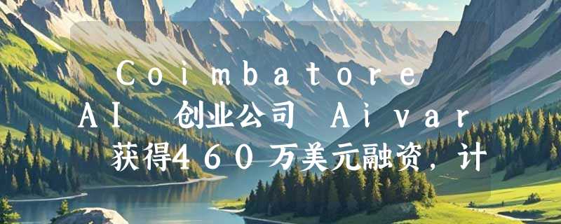 ​Coimbatore AI 创业公司 Aivar 获得460万美元融资，计划拓展美国和中东市场