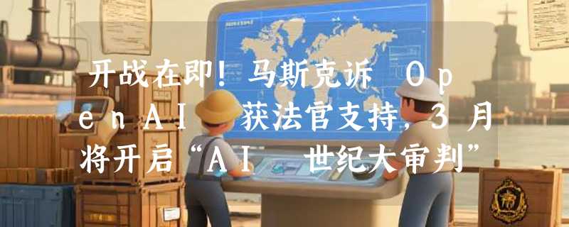 开战在即!马斯克诉 OpenAI 获法官支持，3月将开启“AI 世纪大审判”