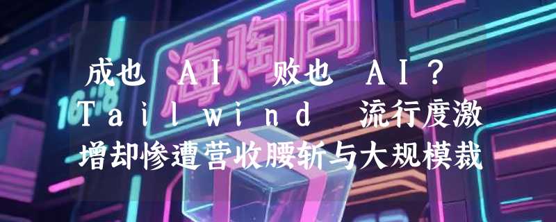 成也 AI 败也 AI?Tailwind 流行度激增却惨遭营收腰斩与大规模裁员