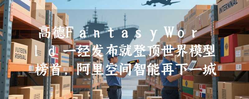 高德FantasyWorld一经发布就登顶世界模型榜首，阿里空间智能再下一城！