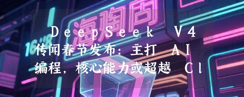 ​DeepSeek V4传闻春节发布:主打 AI 编程，核心能力或超越 Claude